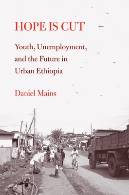Hope Is Cut: Youth, Unemployment, and the Future in Urban Ethiopia by Mains, Daniel