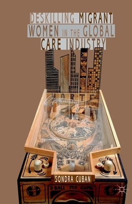 Deskilling Migrant Women in the Global Care Industry by Cuban, S.
