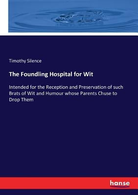 The Foundling Hospital for Wit: Intended for the Reception and Preservation of such Brats of Wit and Humour whose Parents Chuse to Drop Them by Silence, Timothy