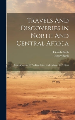Travels And Discoveries In North And Central Africa: Being A Journal Of An Expedition Undertaken... 1849-1855 by Barth, Heinrich