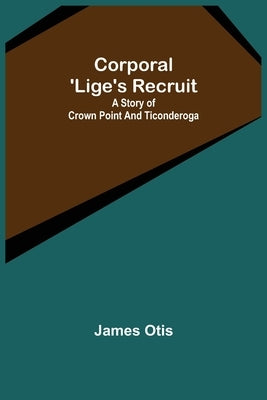 Corporal 'Lige's Recruit; A Story of Crown Point and Ticonderoga by Otis, James
