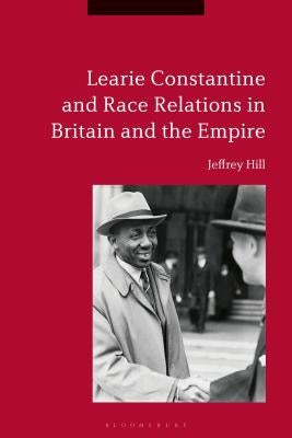 Learie Constantine and Race Relations in Britain and the Empire by Hill, Jeffrey