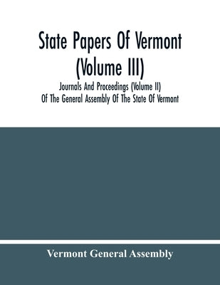 State Papers Of Vermont (Volume Iii); Journals And Proceedings (Volume Ii) Of The General Assembly Of The State Of Vermont by General Assembly, Vermont
