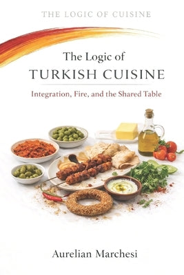 The Logic of Turkish Cuisine: Integration, Fire, and the Shared Table by Marchesi, Aurelian