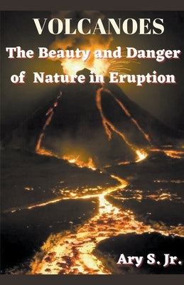 VOLCANOES The Beauty and Danger of Nature in Eruption by S, Ary, Jr.