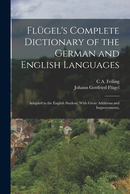 Fl?gel's Complete Dictionary of the German and English Languages: Adapted to the English Student, With Great Additions and Improvements, by Fl?gel, Johann Gottfried