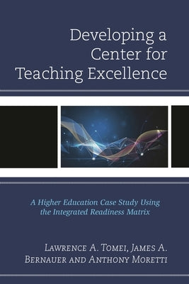 Developing a Center for Teaching Excellence: A Higher Education Case Study Using the Integrated Readiness Matrix by Tomei, Lawrence A.