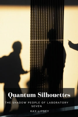 Quantum Silhouettes: The Shadow People of Laboratory Seven by Lipsey, Kay