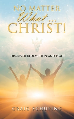 No Matter What ... Christ!: Discover Redemption and Peace by Schuping, Craig