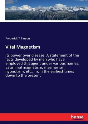 Vital Magnetism: Its power over disease. A statement of the facts developed by men who have employed this agent under various names, as animal magneti by Parson, Frederick T.