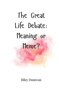 The Great Life Debate: Meaning or Meme? by Donovan, Riley