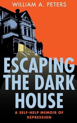 Escaping the Dark House: A Self-Help Memoir of Depression by Peters, William a.