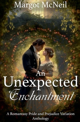 An Unexpected Enchantment: A Romantasy Pride and Prejudice Variation Anthology by McNeil, Margot