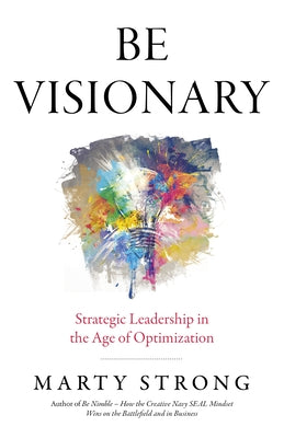 Be Visionary: Strategic Leadership in the Age of Optimization by Strong, Marty