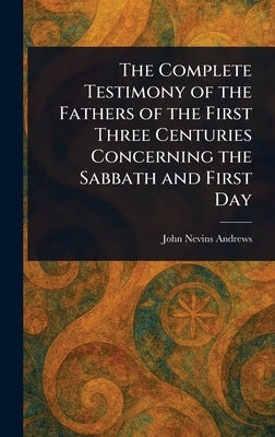 The Complete Testimony of the Fathers of the First Three Centuries Concerning the Sabbath and First Day by Andrews, John Nevins