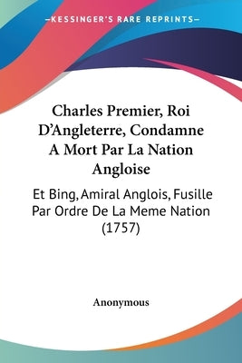 Charles Premier, Roi D'Angleterre, Condamne a Mort Par La Nation Angloise: Et Bing, Amiral Anglois, Fusille Par Ordre de La Meme Nation (1757) by Anonymous