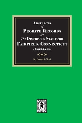 Abstracts of Probate Records for the District of Stafford, Fairfield County, Connecticut, 1803-1848 by Mead, Spencer P.