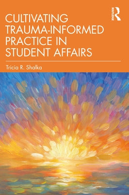 Cultivating Trauma-Informed Practice in Student Affairs by Shalka, Tricia R.