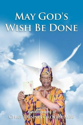 May God's Wish Be Done: Autobiography of Chief Dennis Okocha MBE by Okocha Mbe, Chief Dennis