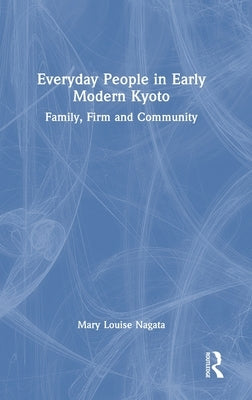 Everyday People in Early Modern Kyoto: Family, Firm and Community by Nagata, Mary Louise