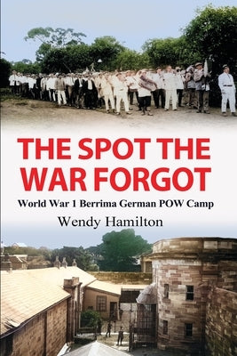The Spot the War Forgot: World War 1 Berrima German POW Camp by Hamilton, Wendy