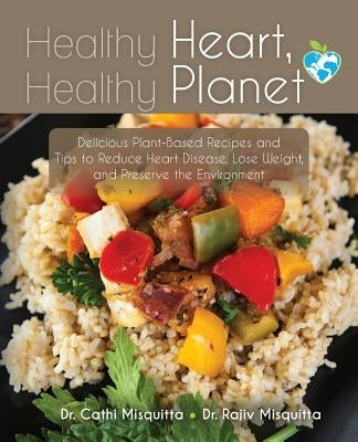 Healthy Heart, Healthy Planet: Delicious Plant-Based Recipes and Tips to Reduce Heart Disease, Lose Weight, and Preserve the Environment by Misquitta, Rajiv