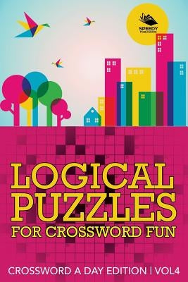 Logical Puzzles for Crossword Fun Vol 4: Crossword A Day Edition by Speedy Publishing LLC
