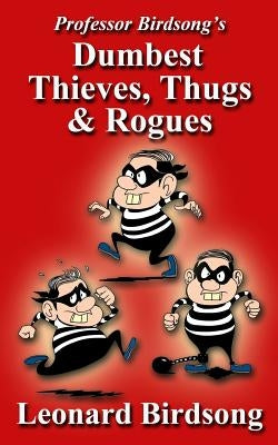 Professor Birdsong's Dumbest Thieves, Thugs, & Rogues by Birdsong, Leonard