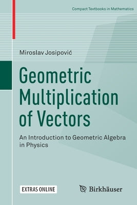Geometric Multiplication of Vectors: An Introduction to Geometric Algebra in Physics by Josipovic, Miroslav