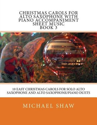 Christmas Carols For Alto Saxophone With Piano Accompaniment Sheet Music Book 3: 10 Easy Christmas Carols For Solo Alto Saxophone And Alto Saxophone/P by Shaw, Michael