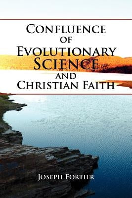 Confluence of Evolutionary Science and Christian Faith: Toward an Integration by Fortier, Joseph