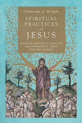 Spiritual Practices of Jesus: Learning Simplicity, Humility, and Prayer with Luke's Earliest Readers by Wright, Catherine J.