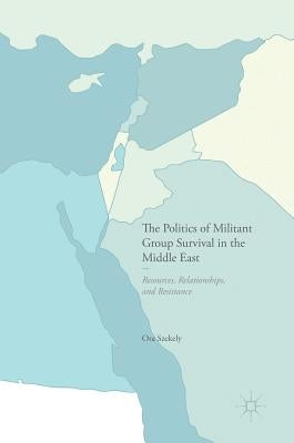 The Politics of Militant Group Survival in the Middle East: Resources, Relationships, and Resistance by Szekely, Ora
