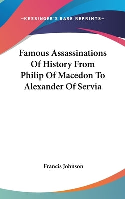 Famous Assassinations Of History From Philip Of Macedon To Alexander Of Servia by Johnson, Francis