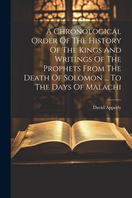 A Chronological Order Of The History Of The Kings And Writings Of The Prophets From The Death Of Solomon ... To The Days Of Malachi by Apperly, David