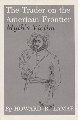 The Trader on the American Frontier: Myth's Victim by Lamar, Howard R.