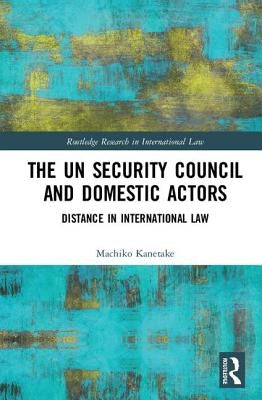 The Un Security Council and Domestic Actors: Distance in International Law by Kanetake, Machiko