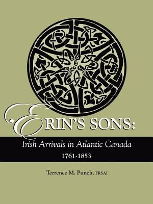 Erin's Sons: Irish Arrivals in Atlantic Canada, 1761-1853 by Punch, Terrence M.