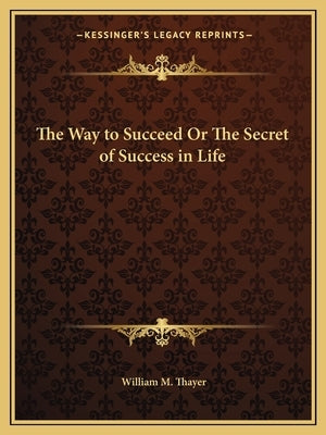The Way to Succeed Or The Secret of Success in Life by Thayer, William M.