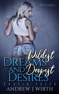 Wildest Dreams and Deepest Desires, Volume 1: Erotic Tales by Wirth, Andrew J.