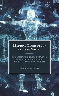 Medical Technology and the Social: How Medical Technology Is Impacting Social Relations, Institutions, and Beliefs about What Is Normal by Burrows, Kathryn