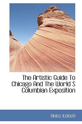 The Artistic Guide To Chicago And The World S Columbian Exposition by Kolsch, Heinz