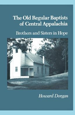 The Old Regular Baptists Of Central Appa: Brothers And Sisters In Hope by Dorgan, Howard