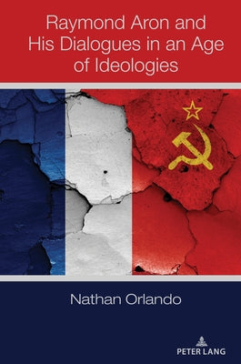 Raymond Aron and His Dialogues in an Age of Ideologies by Orlando, Nathan