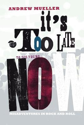 It's Too Late to Die Young Now: Misadventures in Rock And Roll by Mueller, Andrew