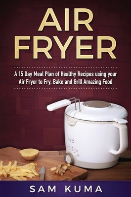 Air Fryer Cookbook: A 15 Day Meal Plan of Quick, Easy, Healthy, Low Fat Air Fryer Recipes using your Air Fryer for Everyday Cooking by Kuma, Sam