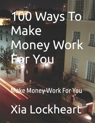 100 Ways To Make Money Work For You: Make Money Work For You by Lockheart, Xia