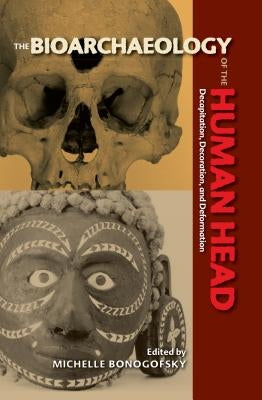 The Bioarchaeology of the Human Head: Decapitation, Decoration, and Deformation by Bonogofsky, Michelle