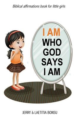 I Am Who God Says I Am: Biblical Affirmations Book for Little Girls by Bonsu, Laetitia