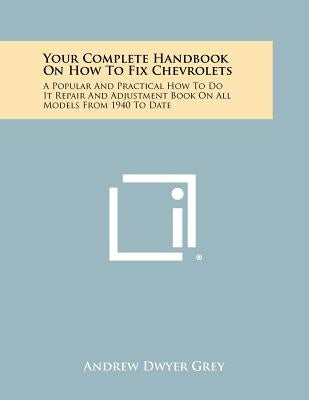 Your Complete Handbook on How to Fix Chevrolets: A Popular and Practical How to Do It Repair and Adjustment Book on All Models from 1940 to Date by Grey, Andrew Dwyer